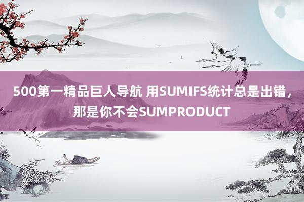 500第一精品巨人导航 用SUMIFS统计总是出错，那是你不会SUMPRODUCT